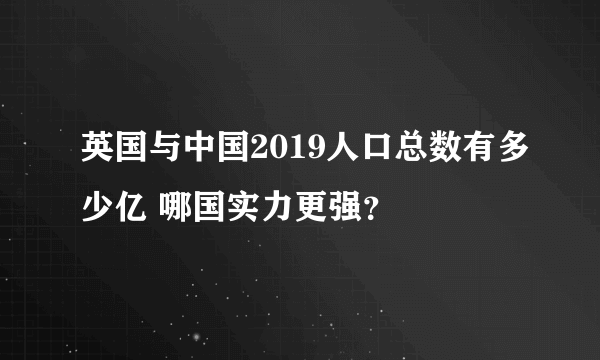 英国与中国2019人口总数有多少亿 哪国实力更强？