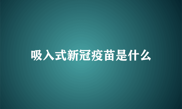吸入式新冠疫苗是什么