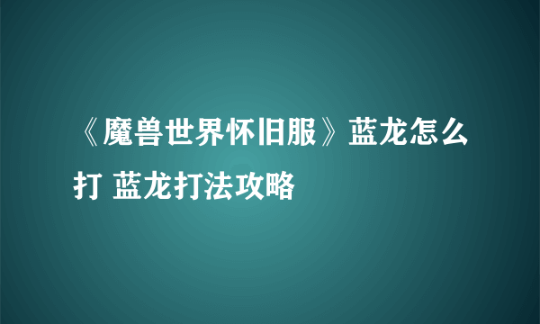 《魔兽世界怀旧服》蓝龙怎么打 蓝龙打法攻略