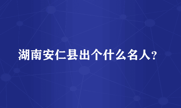 湖南安仁县出个什么名人？