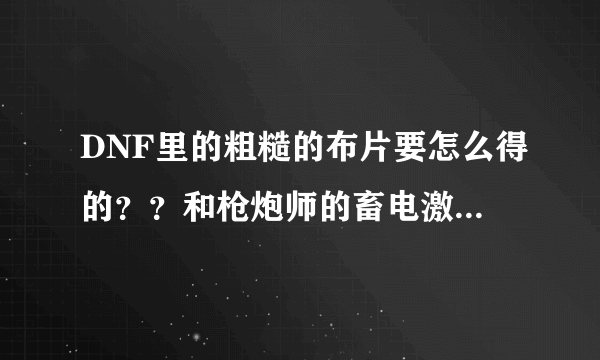 DNF里的粗糙的布片要怎么得的？？和枪炮师的畜电激光炮练了一下就没有怎么回事？？