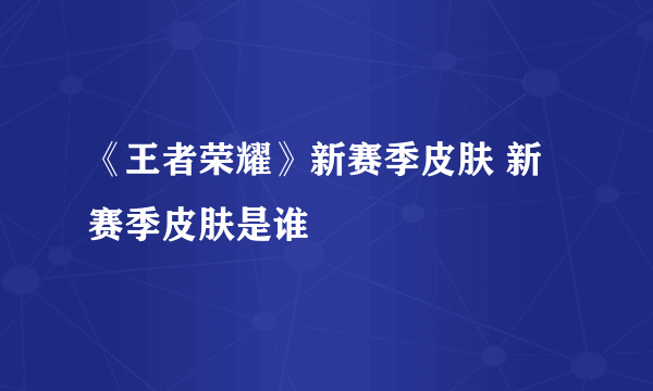 《王者荣耀》新赛季皮肤 新赛季皮肤是谁