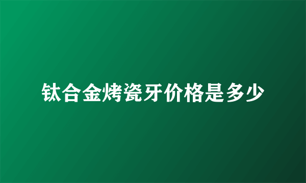 钛合金烤瓷牙价格是多少