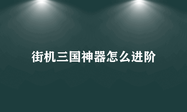 街机三国神器怎么进阶