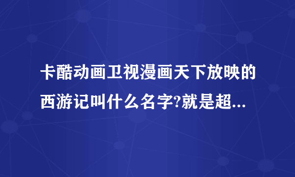 卡酷动画卫视漫画天下放映的西游记叫什么名字?就是超级搞笑的那个