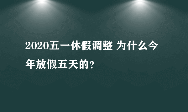 2020五一休假调整 为什么今年放假五天的？