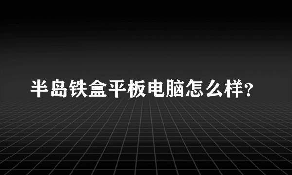 半岛铁盒平板电脑怎么样？