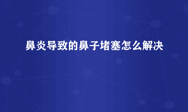 鼻炎导致的鼻子堵塞怎么解决