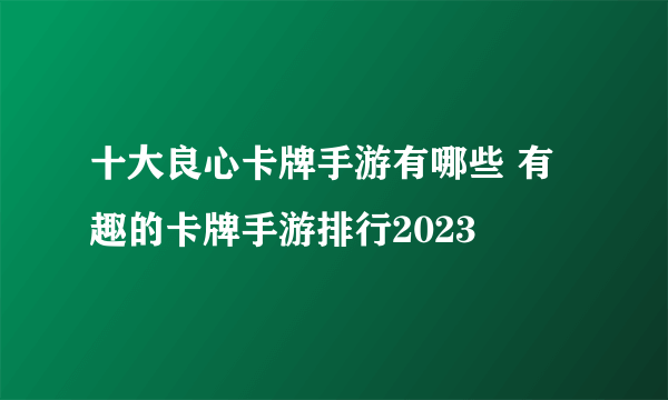 十大良心卡牌手游有哪些 有趣的卡牌手游排行2023
