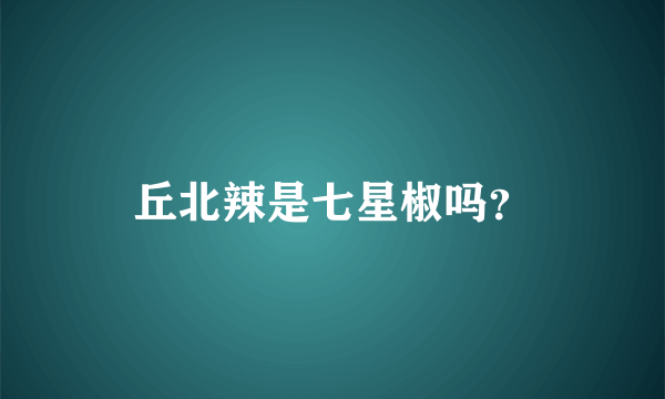 丘北辣是七星椒吗？