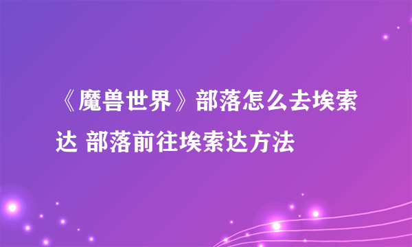 《魔兽世界》部落怎么去埃索达 部落前往埃索达方法