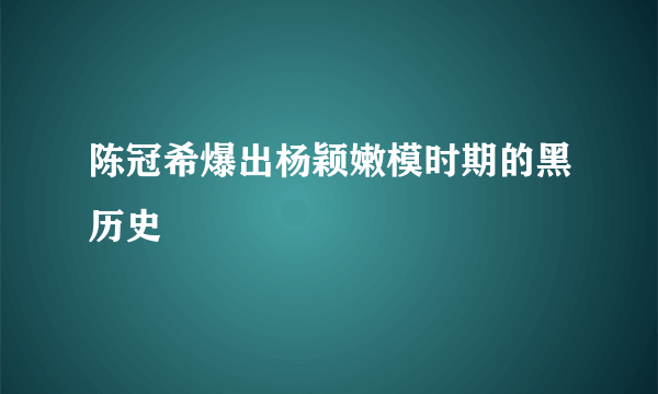 陈冠希爆出杨颖嫩模时期的黑历史