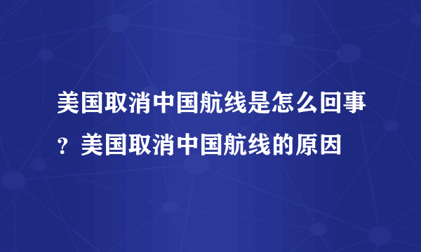 美国取消中国航线是怎么回事？美国取消中国航线的原因