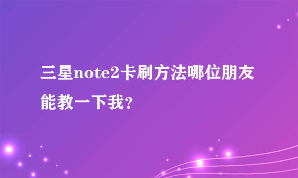 三星note2卡刷方法哪位朋友能教一下我？