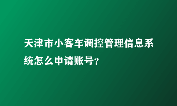 天津市小客车调控管理信息系统怎么申请账号？