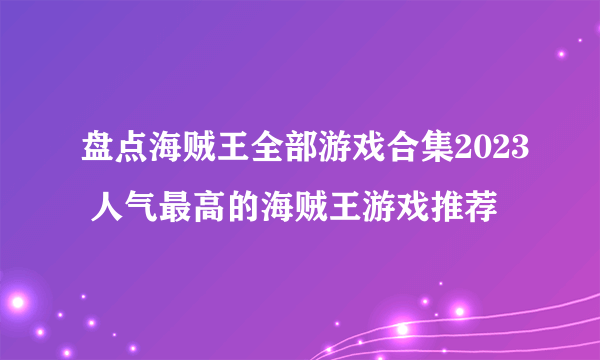 盘点海贼王全部游戏合集2023 人气最高的海贼王游戏推荐