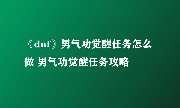 《dnf》男气功觉醒任务怎么做 男气功觉醒任务攻略