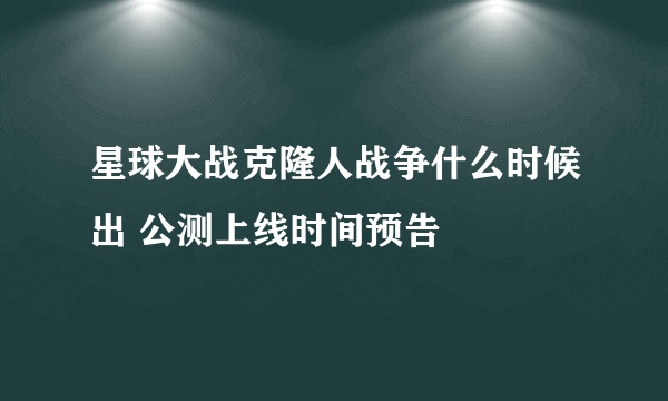 星球大战克隆人战争什么时候出 公测上线时间预告
