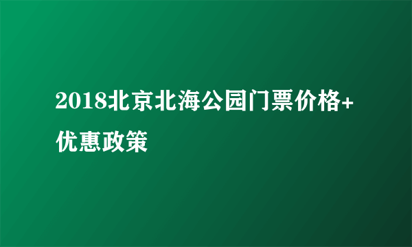 2018北京北海公园门票价格+优惠政策