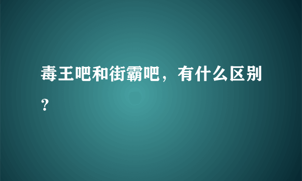 毒王吧和街霸吧，有什么区别？