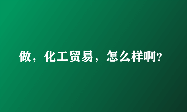 做，化工贸易，怎么样啊？