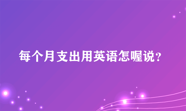 每个月支出用英语怎喔说？