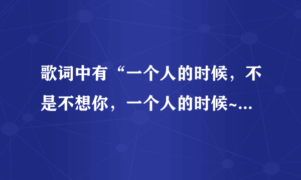 歌词中有“一个人的时候，不是不想你，一个人的时候~”这是什么歌？