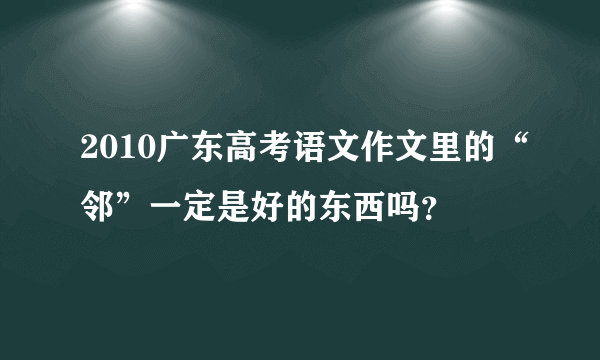 2010广东高考语文作文里的“邻”一定是好的东西吗？