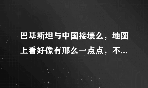 巴基斯坦与中国接壤么，地图上看好像有那么一点点，不确定，谁知道能告诉我，谢谢