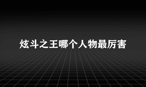 炫斗之王哪个人物最厉害