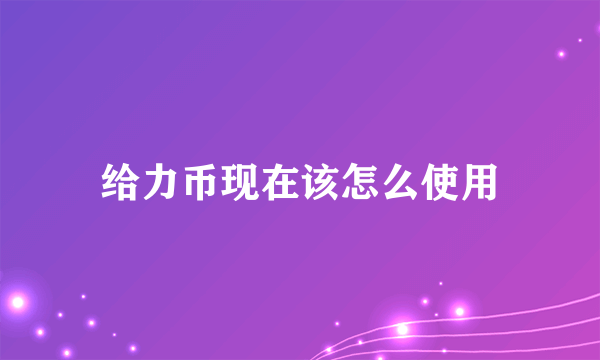 给力币现在该怎么使用