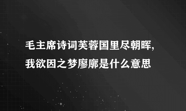 毛主席诗词芙蓉国里尽朝晖,我欲因之梦廖廓是什么意思
