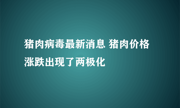 猪肉病毒最新消息 猪肉价格涨跌出现了两极化
