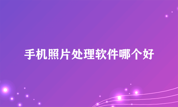 手机照片处理软件哪个好