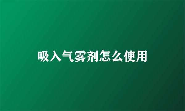 吸入气雾剂怎么使用