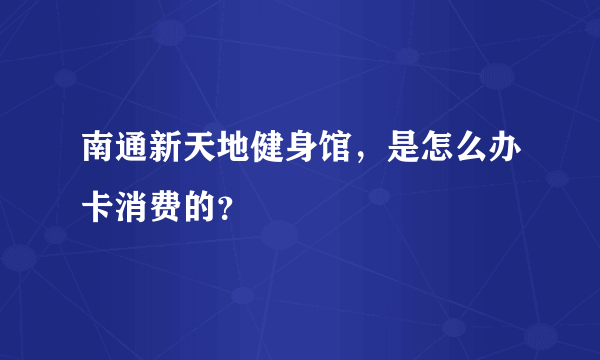 南通新天地健身馆，是怎么办卡消费的？