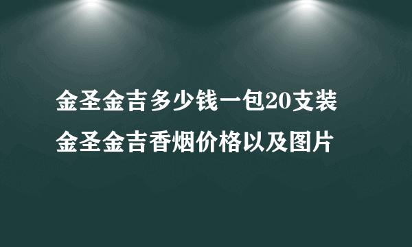 金圣金吉多少钱一包20支装 金圣金吉香烟价格以及图片