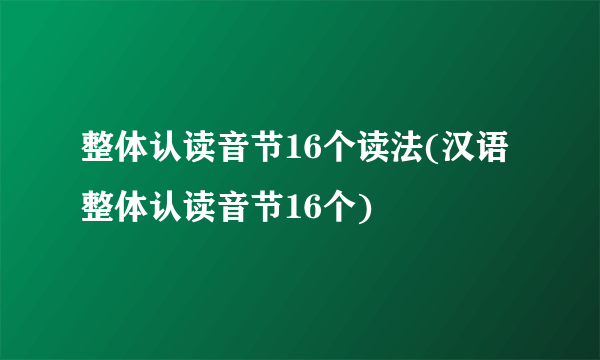 整体认读音节16个读法(汉语整体认读音节16个)