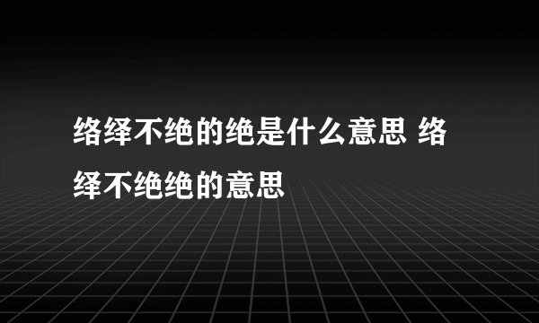 络绎不绝的绝是什么意思 络绎不绝绝的意思