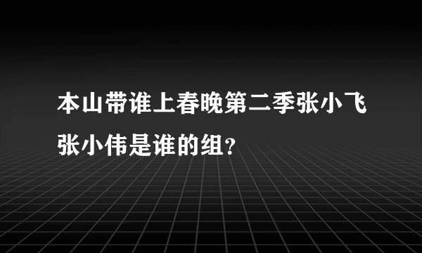 本山带谁上春晚第二季张小飞张小伟是谁的组？