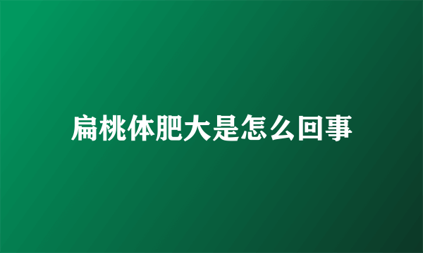 扁桃体肥大是怎么回事
