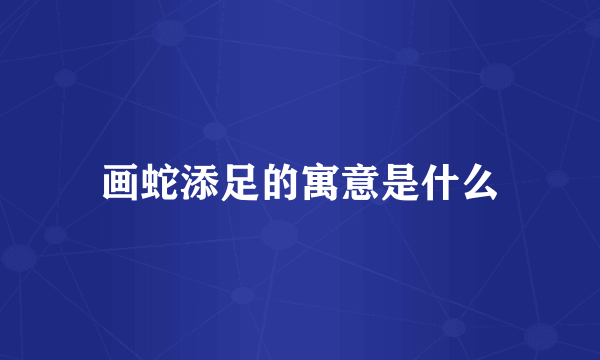 画蛇添足的寓意是什么