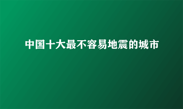 中国十大最不容易地震的城市