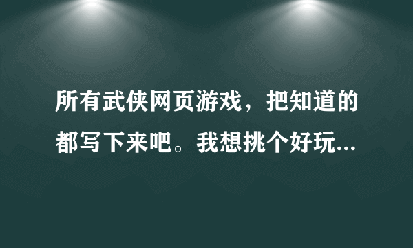 所有武侠网页游戏，把知道的都写下来吧。我想挑个好玩的武侠游戏哦？