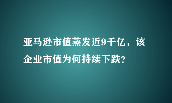 亚马逊市值蒸发近9千亿，该企业市值为何持续下跌？