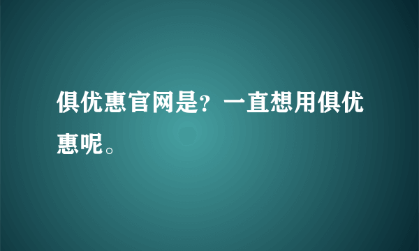 俱优惠官网是？一直想用俱优惠呢。