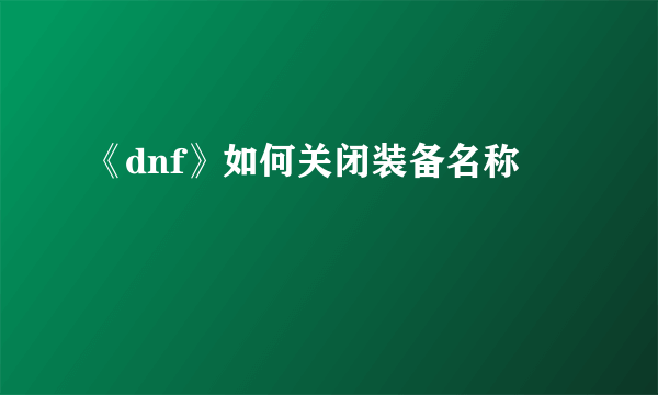 《dnf》如何关闭装备名称