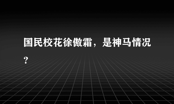 国民校花徐傲霜，是神马情况？