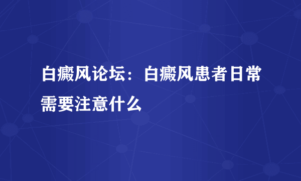 白癜风论坛：白癜风患者日常需要注意什么