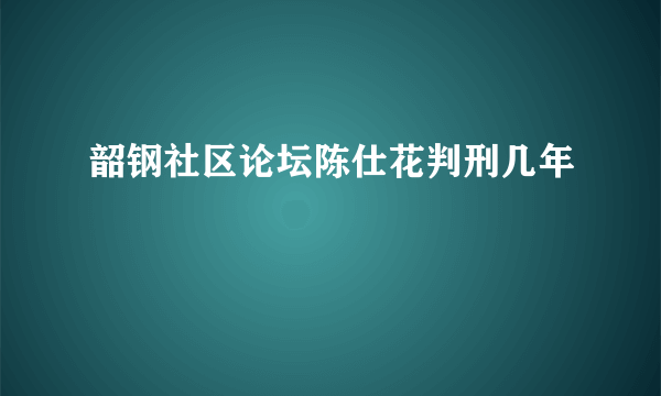 韶钢社区论坛陈仕花判刑几年